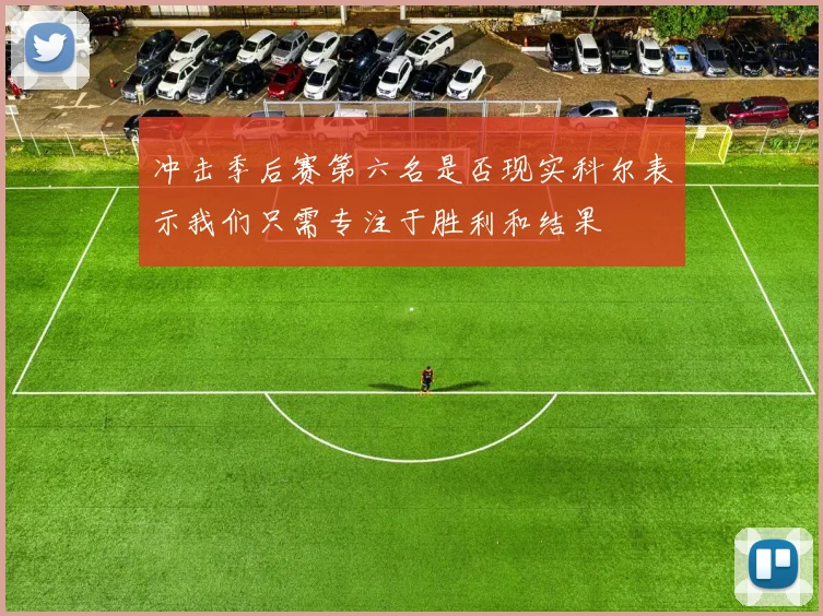 冲击季后赛第六名是否现实科尔表示我们只需专注于胜利和结果