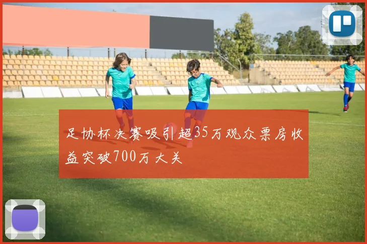 足协杯决赛吸引超35万观众票房收益突破700万大关
